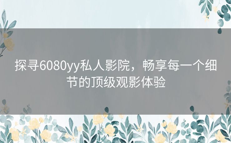探寻6080yy私人影院,畅享每一个细节的顶级观影体验 探寻6080yy私人影院,畅享每一个细节的顶级观影体验