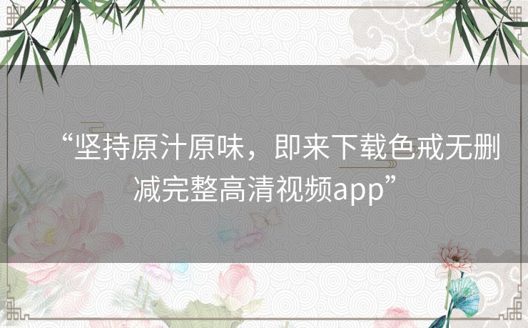 “坚持原汁原味,即来下载色戒无删减完整高清视频app” “坚持原汁原味,即来下载色戒无删减完整高清视频app”