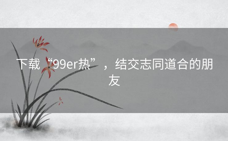 下载“99er热”,结交志同道合的朋友 下载“99er热”,结交志同道合的朋友