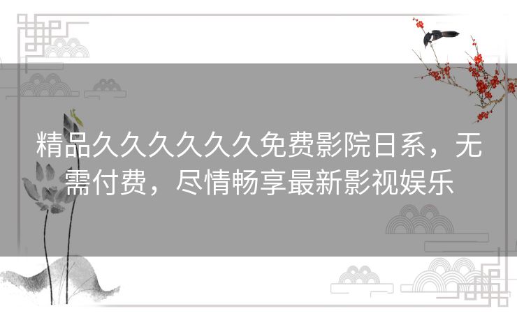 精品久久久久久久免费影院日系,无需付费,尽情畅享最新影视娱乐 精品久久久久久久免费影院日系,无需付费,尽情畅享最新影视娱乐