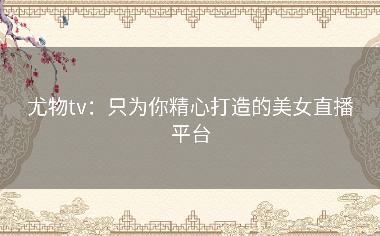 尤物tv:只为你精心打造的美女直播平台 尤物tv:只为你精心打造的美女直播平台
