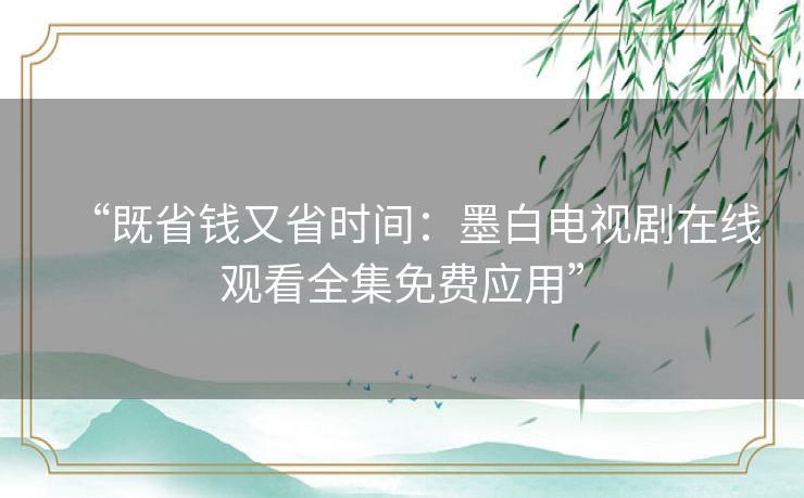 “既省钱又省时间:墨白电视剧在线观看全集免费应用” “既省钱又省时间:墨白电视剧在线观看全集免费应用”
