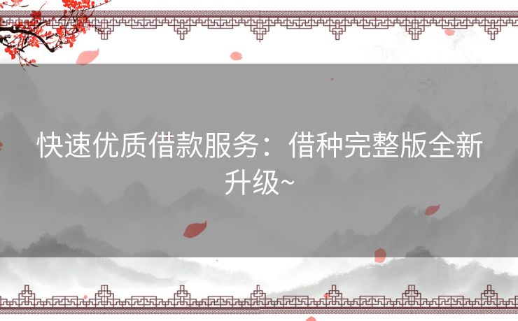 快速优质借款服务:借种完整版全新升级~ 快速优质借款服务:借种完整版全新升级~