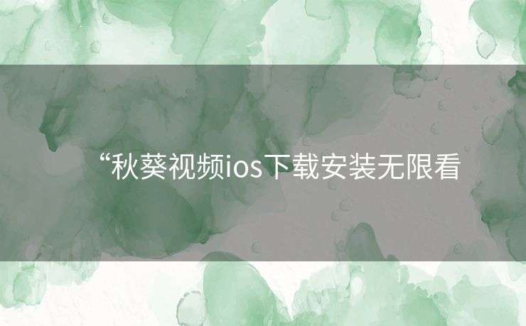 “秋葵视频ios下载安装无限看 “秋葵视频ios下载安装无限看