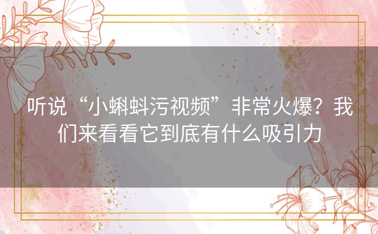 听说“小蝌蚪污视频”非常火爆?我们来看看它到底有什么吸引力 听说“小蝌蚪污视频”非常火爆?我们来看看它到底有什么吸引力