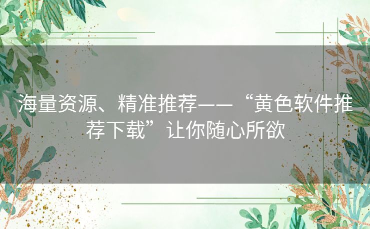 海量资源、精准推荐——“黄色软件推荐下载”让你随心所欲