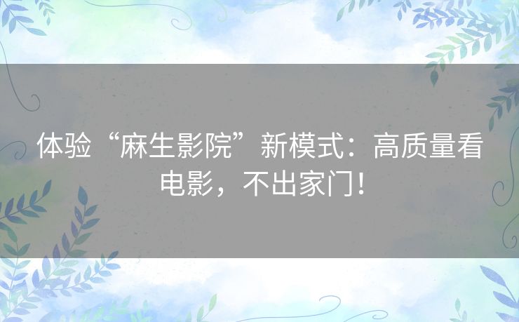体验“麻生影院”新模式：高质量看电影，不出家门！
