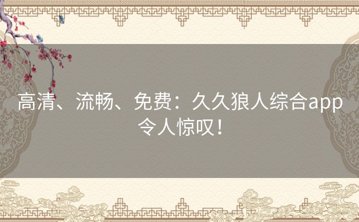 高清、流畅、免费:久久狼人综合app令人惊叹! 高清、流畅、免费:久久狼人综合app令人惊叹!