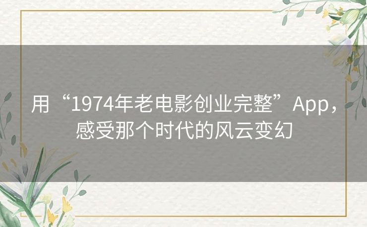 用“1974年老电影创业完整”App,感受那个时代的风云变幻 用“1974年老电影创业完整”App,感受那个时代的风云变幻