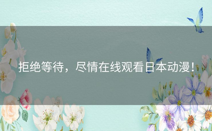 拒绝等待,尽情在线观看日本动漫! 拒绝等待,尽情在线观看日本动漫!