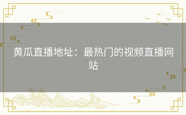 黄瓜直播地址:最热门的视频直播网站 黄瓜直播地址:最热门的视频直播网站