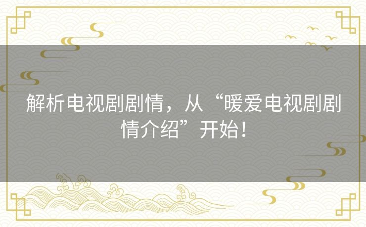 解析电视剧剧情,从“暖爱电视剧剧情介绍”开始! 解析电视剧剧情,从“暖爱电视剧剧情介绍”开始!