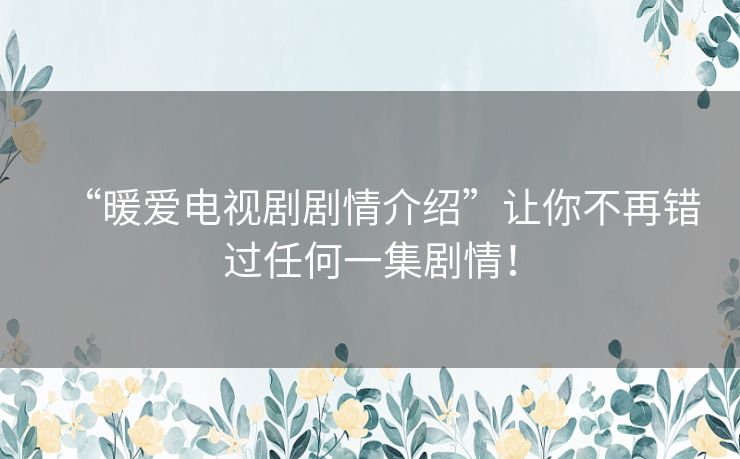 “暖爱电视剧剧情介绍”让你不再错过任何一集剧情! “暖爱电视剧剧情介绍”让你不再错过任何一集剧情!