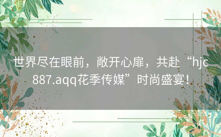 世界尽在眼前,敞开心扉,共赴“hjc887.aqq花季传媒”时尚盛宴! 世界尽在眼前,敞开心扉,共赴“hjc887.aqq花季传媒”时尚盛宴!