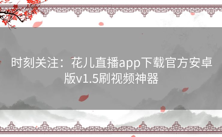 时刻关注:花儿直播app下载官方安卓版v1.5刷视频神器 时刻关注:花儿直播app下载官方安卓版v1.5刷视频神器