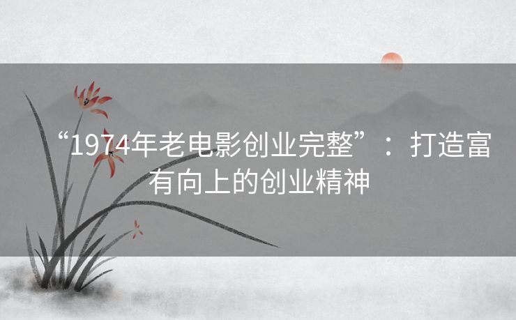 “1974年老电影创业完整”:打造富有向上的创业精神 “1974年老电影创业完整”:打造富有向上的创业精神
