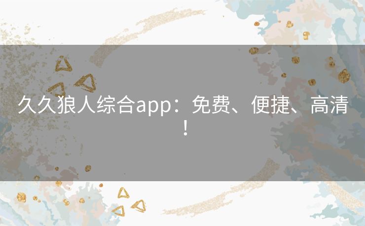 久久狼人综合app:免费、便捷、高清! 久久狼人综合app:免费、便捷、高清!