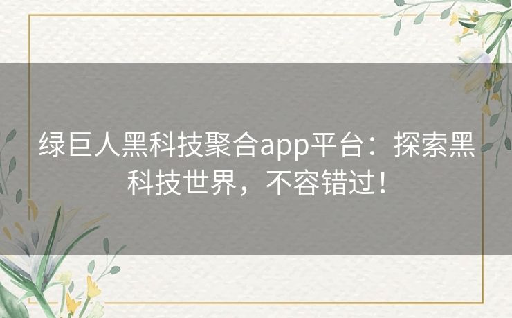 绿巨人黑科技聚合app平台:探索黑科技世界,不容错过! 绿巨人黑科技聚合app平台:探索黑科技世界,不容错过!