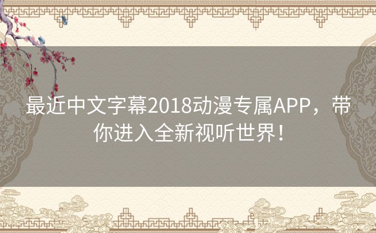 最近中文字幕2018动漫专属APP，带你进入全新视听世界！