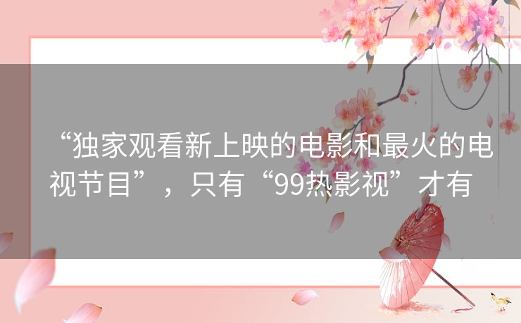 “独家观看新上映的电影和最火的电视节目”,只有“99热影视”才有 “独家观看新上映的电影和最火的电视节目”,只有“99热影视”才有