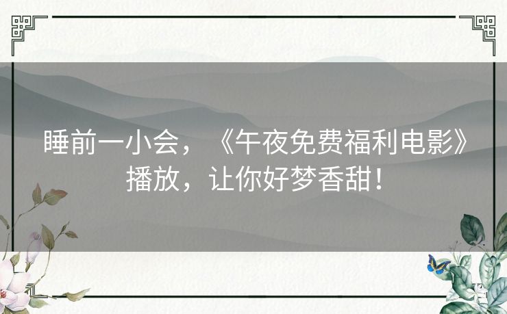 睡前一小会,《午夜免费福利电影》播放,让你好梦香甜! 睡前一小会,《午夜免费福利电影》播放,让你好梦香甜!