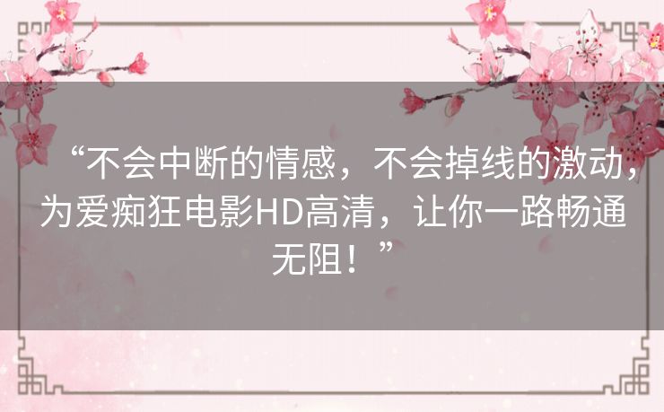 “不会中断的情感,不会掉线的激动,为爱痴狂电影HD高清,让你一路畅通无阻!” “不会中断的情感,不会掉线的激动,为爱痴狂电影HD高清,让你一路畅通无阻!”
