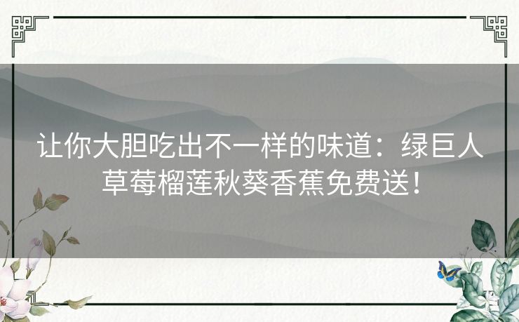 让你大胆吃出不一样的味道:绿巨人草莓榴莲秋葵香蕉免费送! 让你大胆吃出不一样的味道:绿巨人草莓榴莲秋葵香蕉免费送!