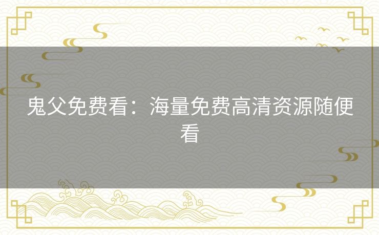 鬼父免费看：海量免费高清资源随便看