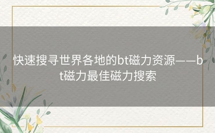 快速搜寻世界各地的bt磁力资源——bt磁力最佳磁力搜索