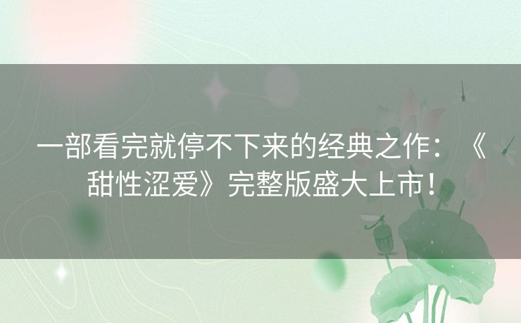 一部看完就停不下来的经典之作:《甜性涩爱》完整版盛大上市! 一部看完就停不下来的经典之作:《甜性涩爱》完整版盛大上市!