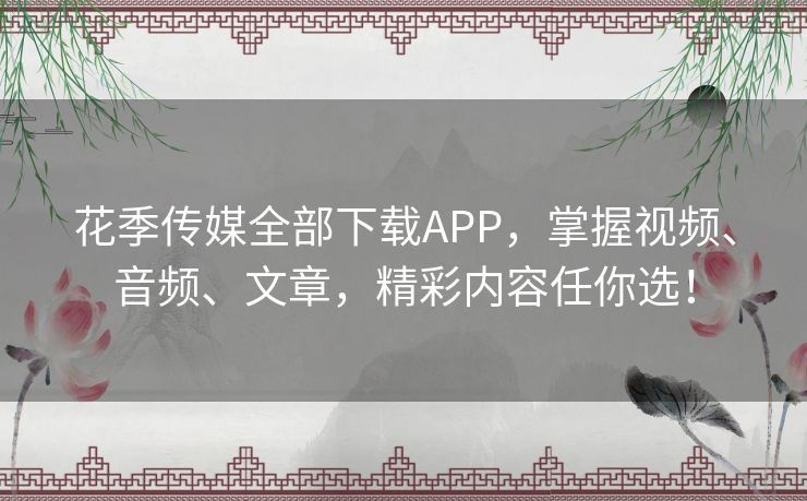 花季传媒全部下载APP，掌握视频、音频、文章，精彩内容任你选！