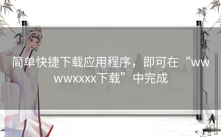 简单快捷下载应用程序,即可在“wwwwxxxx下载”中完成 简单快捷下载应用程序,即可在“wwwwxxxx下载”中完成