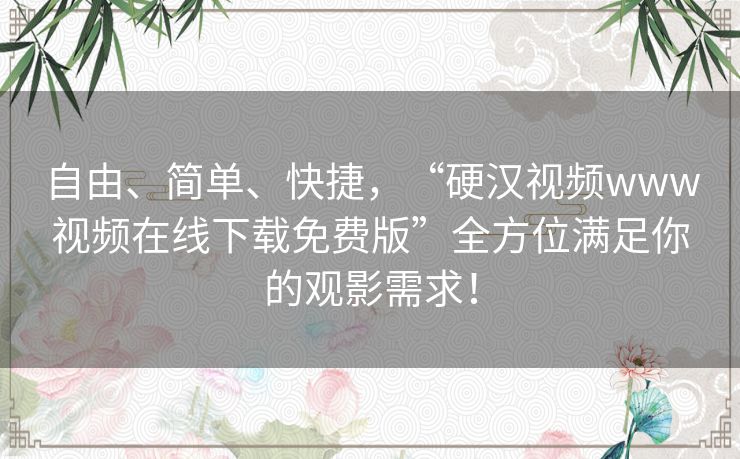 自由、简单、快捷,“硬汉视频www视频在线下载免费版”全方位满足你的观影需求! 自由、简单、快捷,“硬汉视频www视频在线下载免费版”全方位满足你的观影需求!
