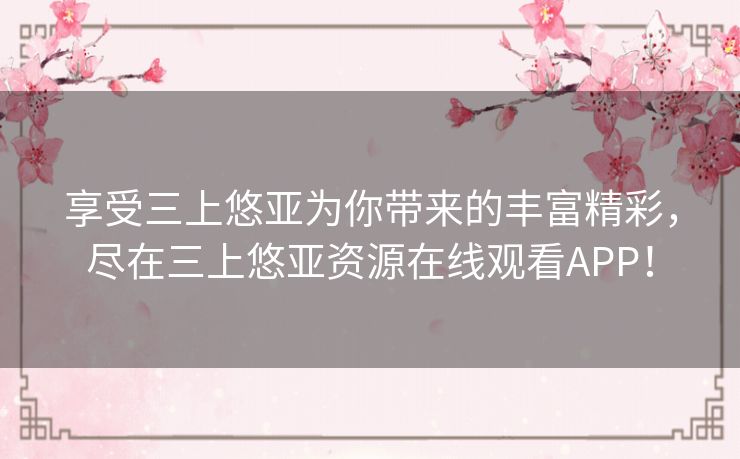 享受三上悠亚为你带来的丰富精彩，尽在三上悠亚资源在线观看APP！