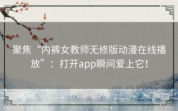 聚焦“内裤女教师无修版动漫在线播放”:打开app瞬间爱上它! 聚焦“内裤女教师无修版动漫在线播放”:打开app瞬间爱上它!