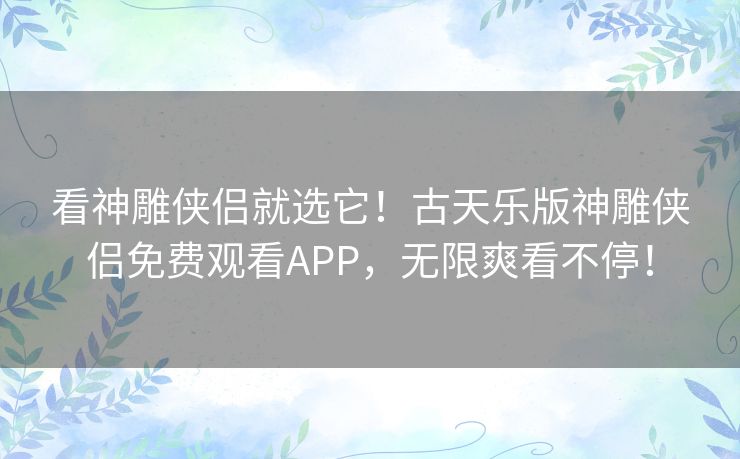 看神雕侠侣就选它!古天乐版神雕侠侣免费观看APP,无限爽看不停! 看神雕侠侣就选它!古天乐版神雕侠侣免费观看APP,无限爽看不停!