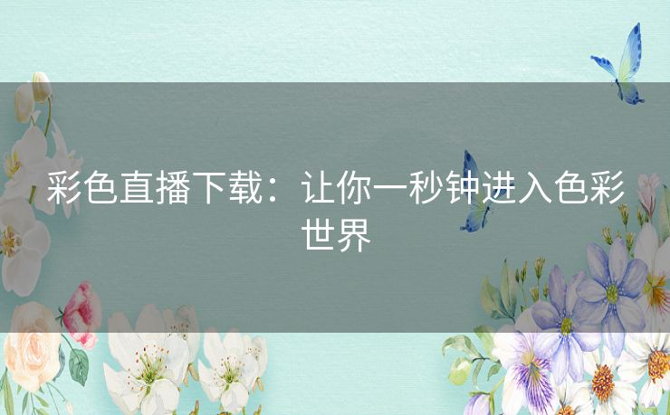 彩色直播下载:让你一秒钟进入色彩世界 彩色直播下载:让你一秒钟进入色彩世界