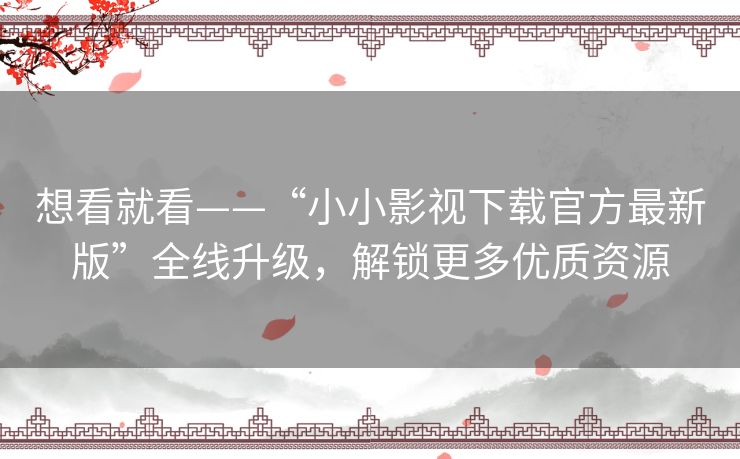 想看就看——“小小影视下载官方最新版”全线升级,解锁更多优质资源 想看就看——“小小影视下载官方最新版”全线升级,解锁更多优质资源