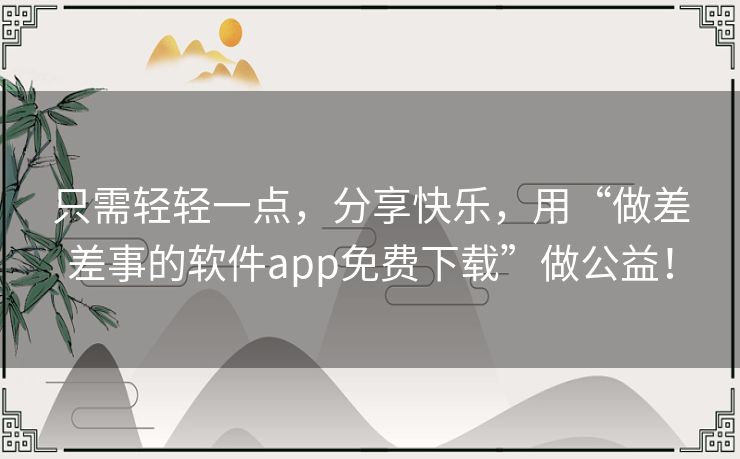 只需轻轻一点,分享快乐,用“做差差事的软件app免费下载”做公益! 只需轻轻一点,分享快乐,用“做差差事的软件app免费下载”做公益!