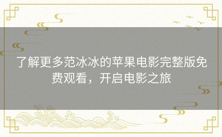 了解更多范冰冰的苹果电影完整版免费观看,开启电影之旅 了解更多范冰冰的苹果电影完整版免费观看,开启电影之旅