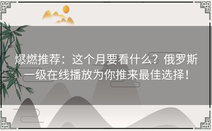 爆燃推荐:这个月要看什么?俄罗斯一级在线播放为你推来最佳选择! 爆燃推荐:这个月要看什么?俄罗斯一级在线播放为你推来最佳选择!
