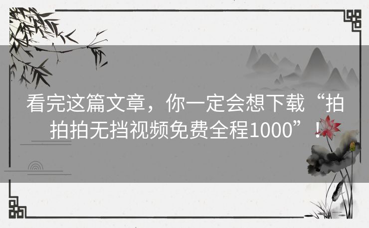 看完这篇文章，你一定会想下载“拍拍拍无挡视频免费全程1000”！