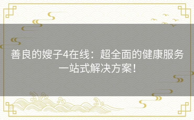 善良的嫂子4在线:超全面的健康服务一站式解决方案! 善良的嫂子4在线:超全面的健康服务一站式解决方案!