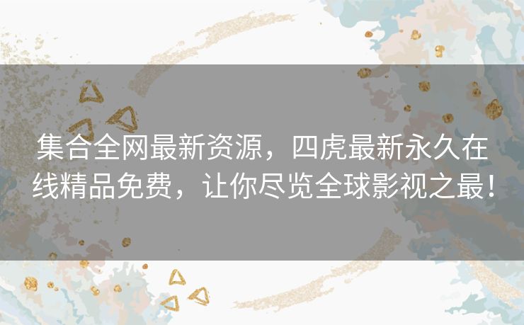 集合全网最新资源,四虎最新永久在线精品免费,让你尽览全球影视之最! 集合全网最新资源,四虎最新永久在线精品免费,让你尽览全球影视之最!