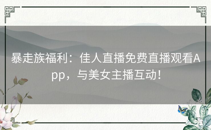 暴走族福利:佳人直播免费直播观看App,与美女主播互动! 暴走族福利:佳人直播免费直播观看App,与美女主播互动!