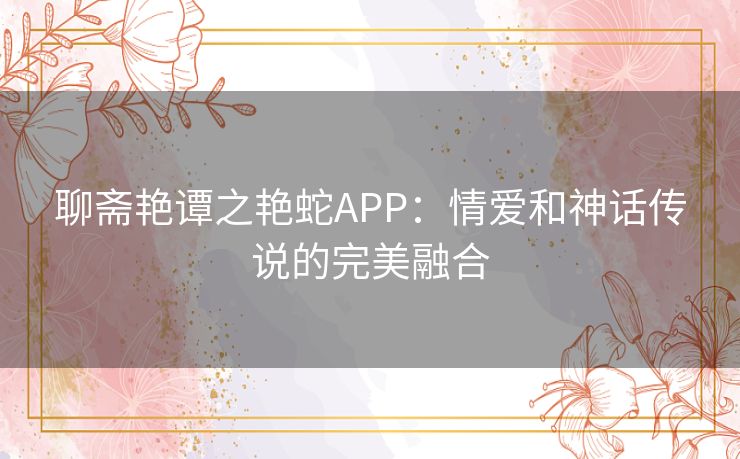 聊斋艳谭之艳蛇APP:情爱和神话传说的完美融合 聊斋艳谭之艳蛇APP:情爱和神话传说的完美融合