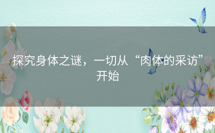 探究身体之谜,一切从“肉体的采访”开始 探究身体之谜,一切从“肉体的采访”开始