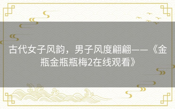 古代女子风韵,男子风度翩翩——《金瓶金瓶瓶梅2在线观看》 古代女子风韵,男子风度翩翩——《金瓶金瓶瓶梅2在线观看》