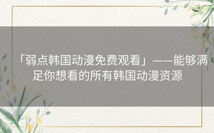 「弱点韩国动漫免费观看」——能够满足你想看的所有韩国动漫资源 「弱点韩国动漫免费观看」——能够满足你想看的所有韩国动漫资源