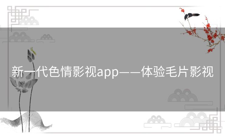 新一代色情影视app——体验毛片影视